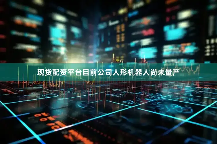现货配资平台目前公司人形机器人尚未量产