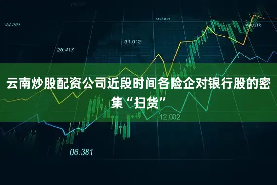 云南炒股配资公司　　近段时间各险企对银行股的密集“扫货”