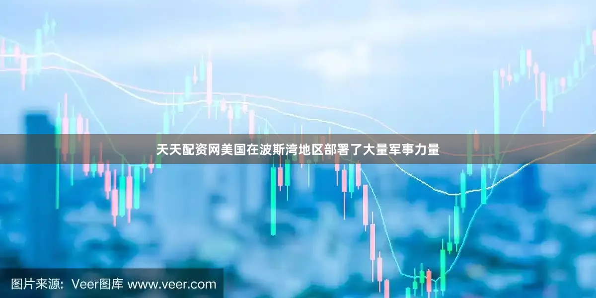 天天配资网美国在波斯湾地区部署了大量军事力量