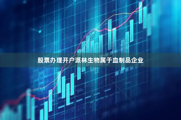 股票办理开户派林生物属于血制品企业