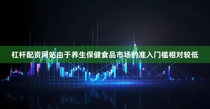 杠杆配资网站由于养生保健食品市场的准入门槛相对较低