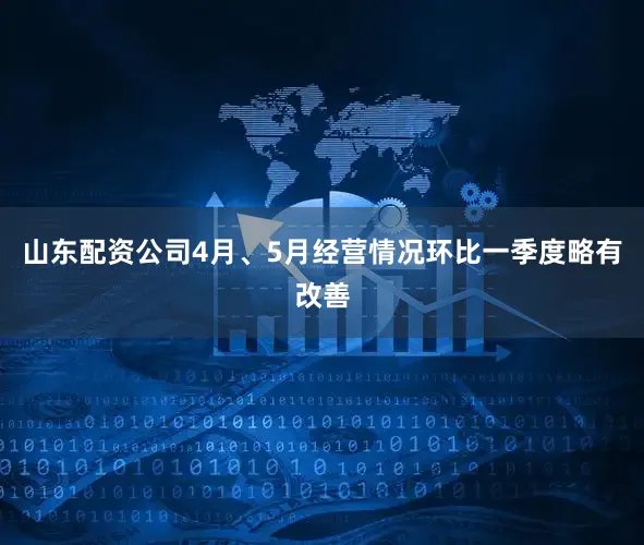 山东配资公司4月、5月经营情况环比一季度略有改善