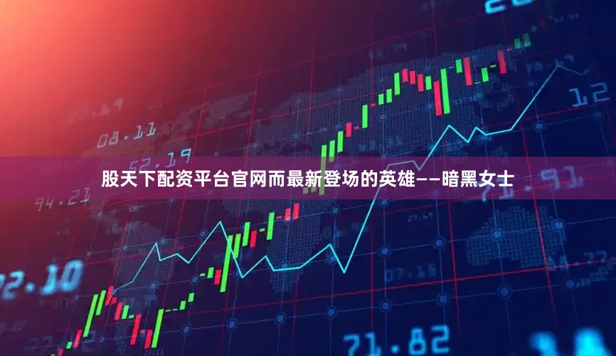 股天下配资平台官网而最新登场的英雄——暗黑女士