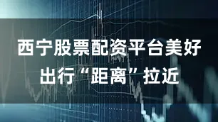 西宁股票配资平台美好出行“距离”拉近