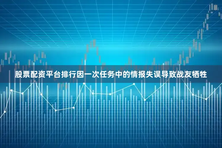 股票配资平台排行因一次任务中的情报失误导致战友牺牲