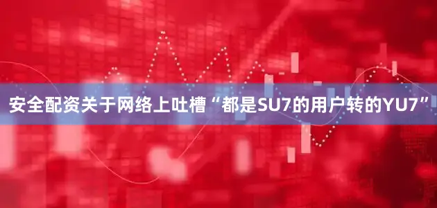 安全配资关于网络上吐槽“都是SU7的用户转的YU7”