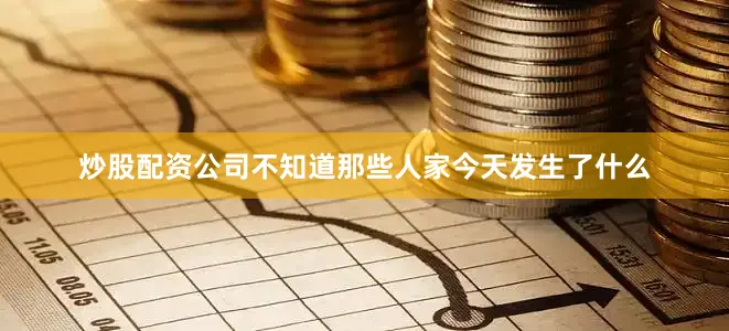 炒股配资公司不知道那些人家今天发生了什么