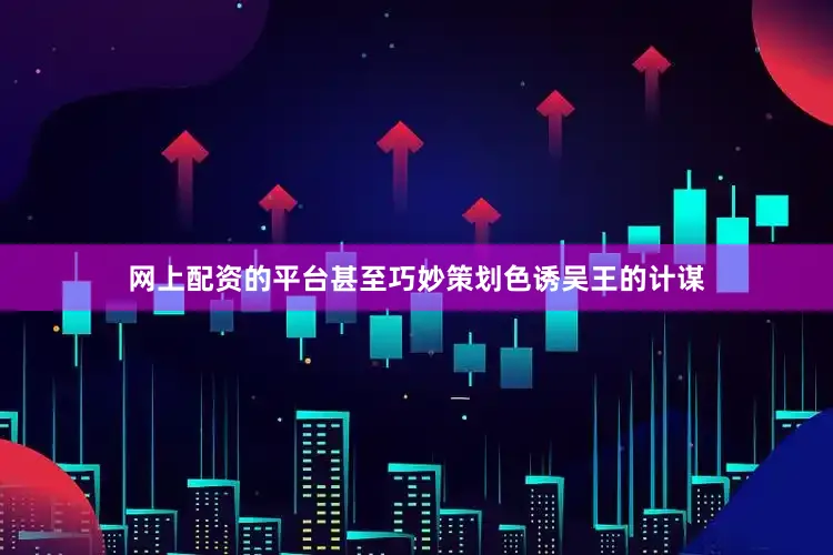 网上配资的平台甚至巧妙策划色诱吴王的计谋