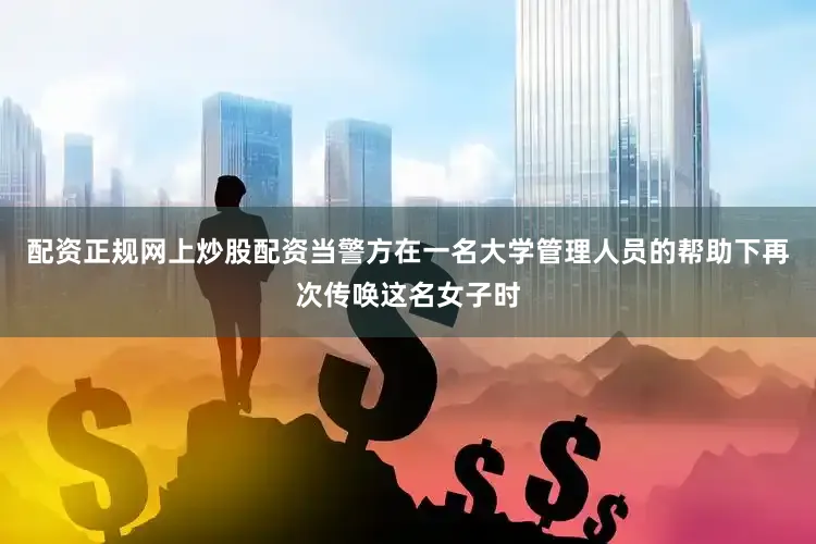 配资正规网上炒股配资当警方在一名大学管理人员的帮助下再次传唤这名女子时