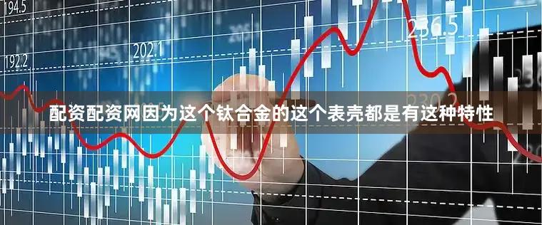 配资配资网因为这个钛合金的这个表壳都是有这种特性