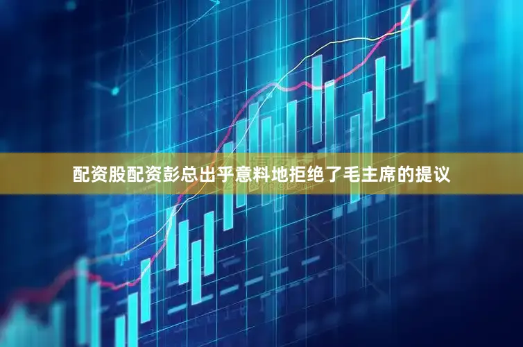 配资股配资彭总出乎意料地拒绝了毛主席的提议