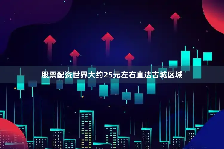 股票配资世界大约25元左右直达古城区域