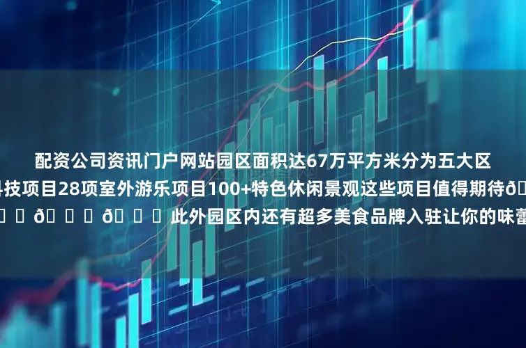 配资公司资讯门户网站园区面积达67万平方米分为五大区域拥有展开剩余64大室内高科技项目28项室外游乐项目100+特色休闲景观这些项目值得期待👇👇👇此外园区内还有超多美食品牌入驻让你的味蕾充分得到满足一起期待吧！发布于：北京市