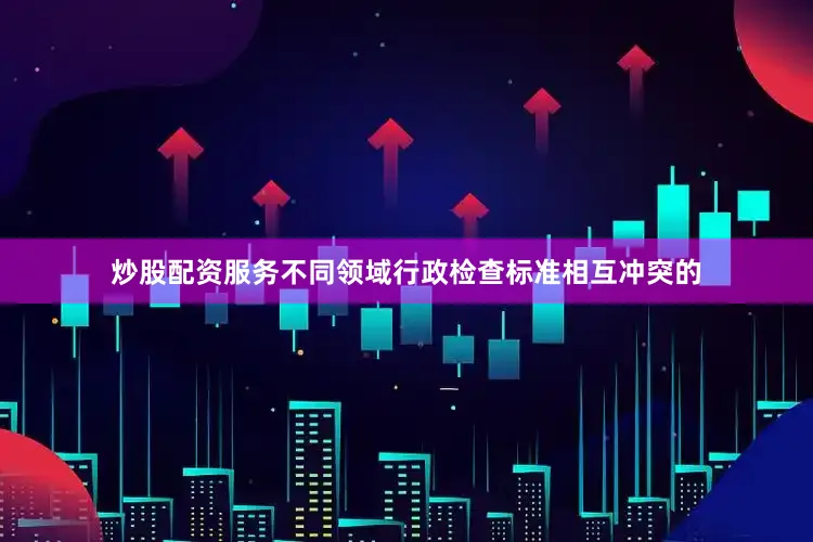 炒股配资服务不同领域行政检查标准相互冲突的