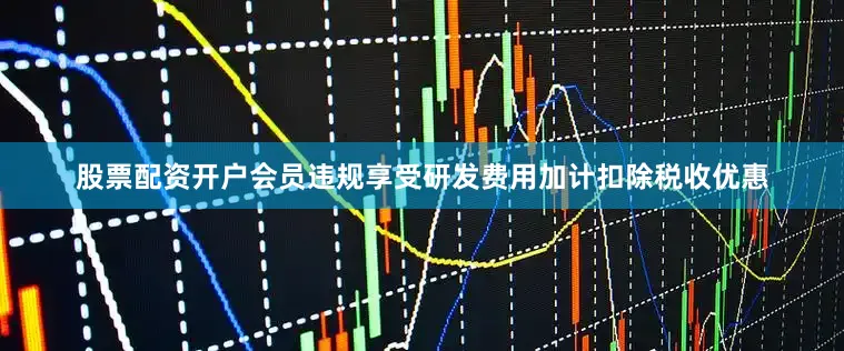 股票配资开户会员违规享受研发费用加计扣除税收优惠