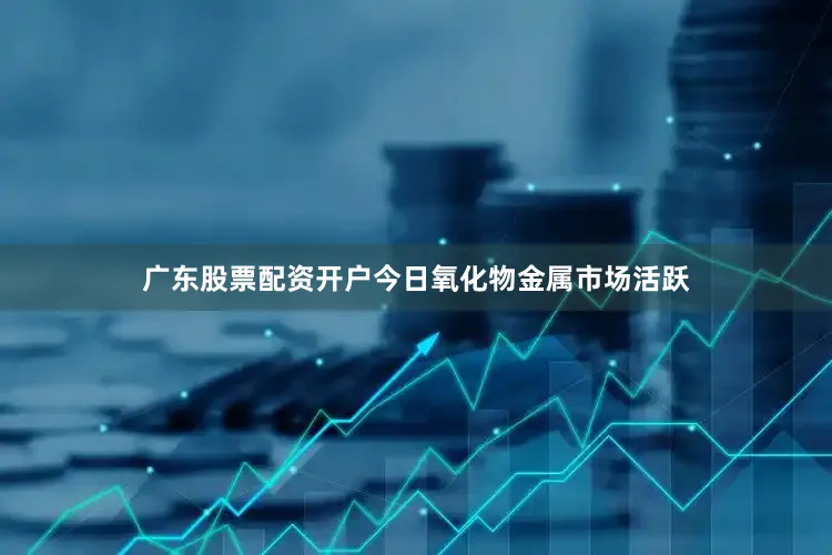 广东股票配资开户　　今日氧化物金属市场活跃