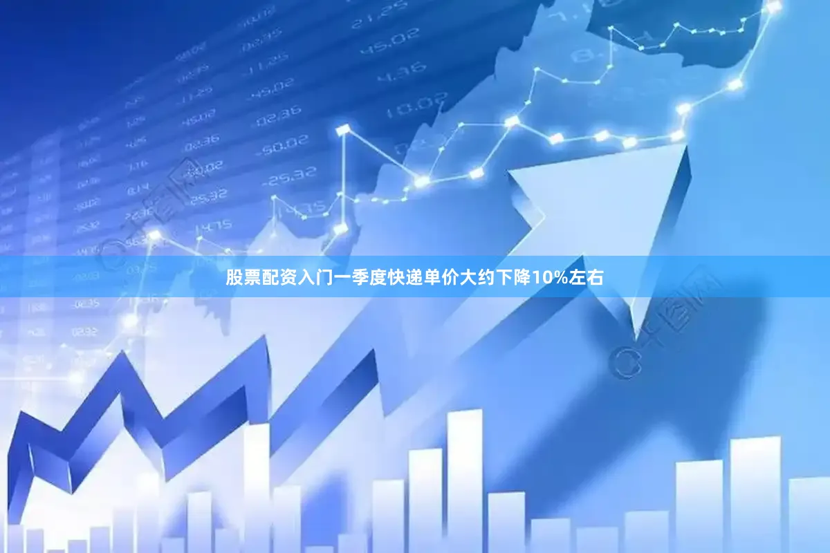股票配资入门一季度快递单价大约下降10%左右