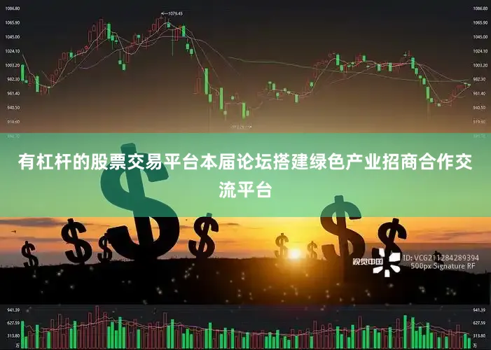 有杠杆的股票交易平台本届论坛搭建绿色产业招商合作交流平台