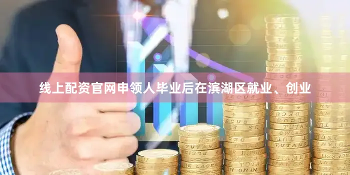 线上配资官网申领人毕业后在滨湖区就业、创业