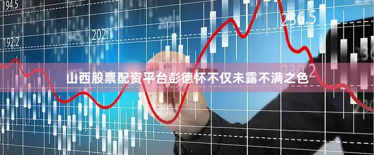 山西股票配资平台彭德怀不仅未露不满之色
