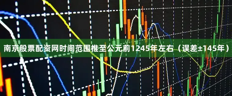 南京股票配资网时间范围推至公元前1245年左右（误差±145年）