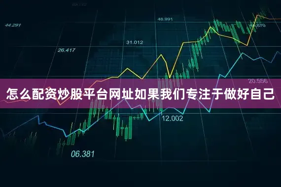 怎么配资炒股平台网址如果我们专注于做好自己