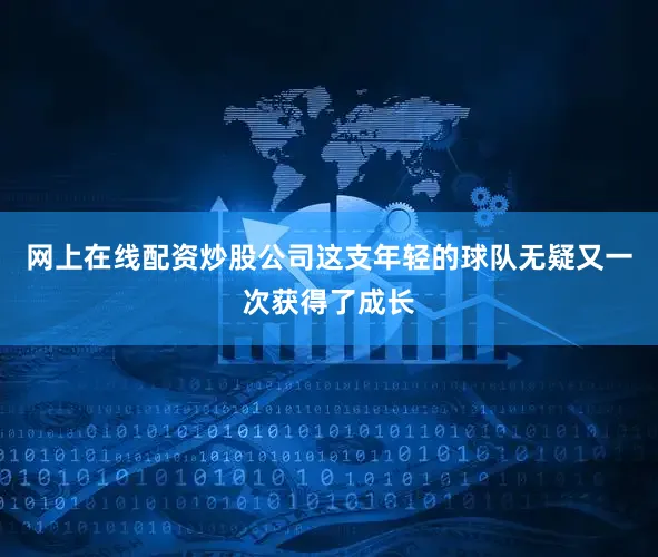 网上在线配资炒股公司这支年轻的球队无疑又一次获得了成长
