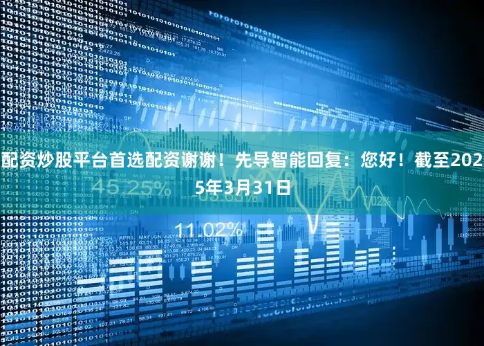 配资炒股平台首选配资谢谢！先导智能回复：您好！截至2025年3月31日