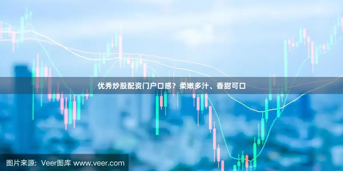 优秀炒股配资门户口感？柔嫩多汁、香甜可口