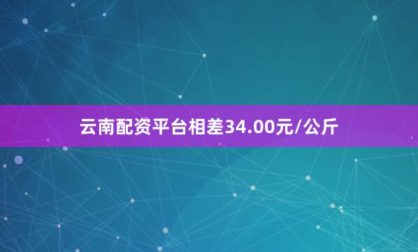 云南配资平台相差34.00元/公斤