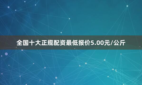 全国十大正规配资最低报价5.00元/公斤