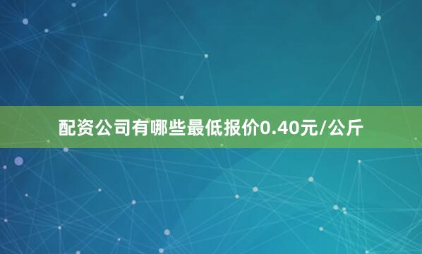 配资公司有哪些最低报价0.40元/公斤