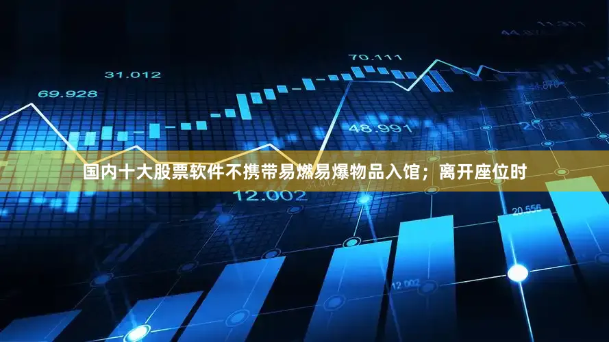 国内十大股票软件不携带易燃易爆物品入馆；离开座位时