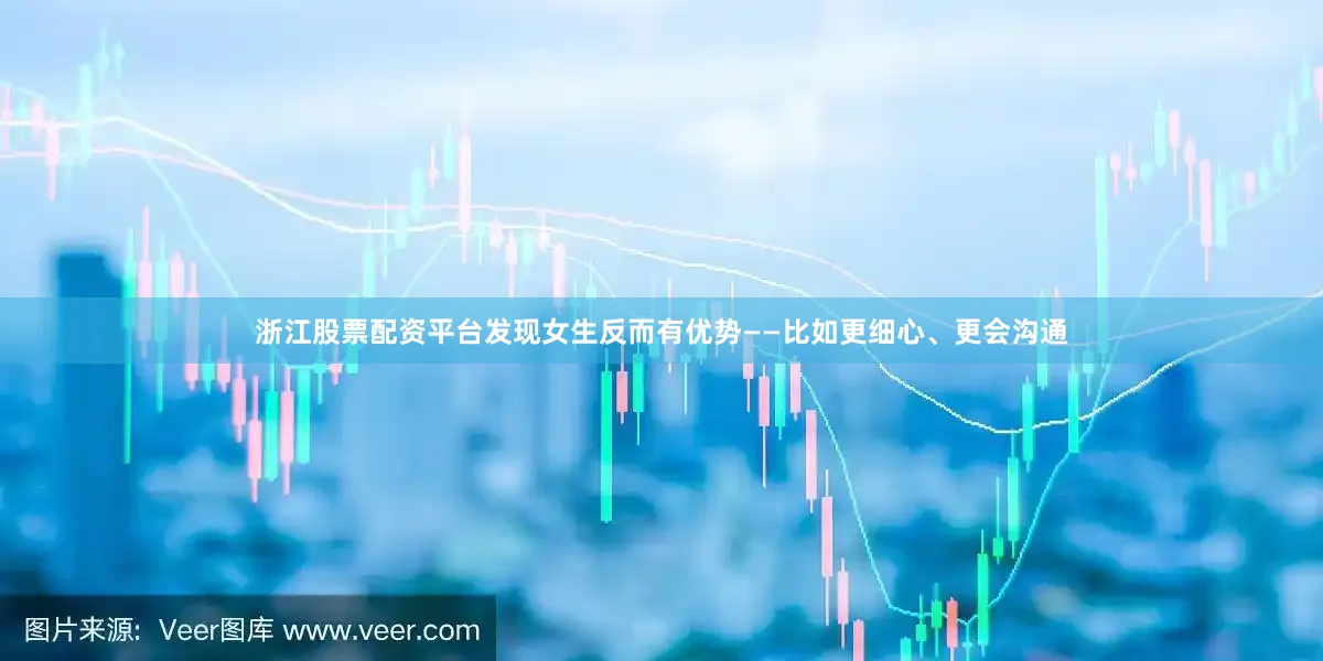 浙江股票配资平台发现女生反而有优势——比如更细心、更会沟通