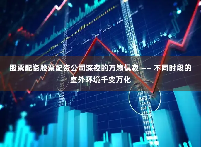 股票配资股票配资公司深夜的万籁俱寂 —— 不同时段的室外环境千变万化