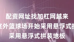 配资网址找加杠网越来越多的室外篮球场开始采用悬浮式拼装地板
