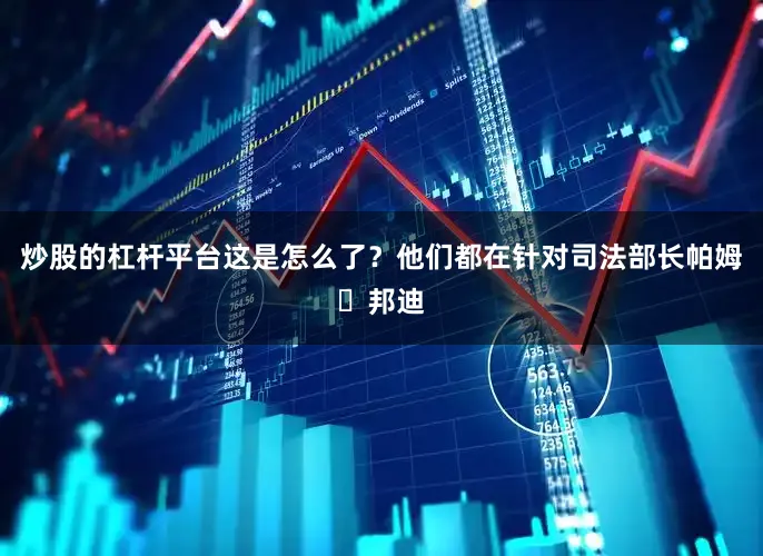 炒股的杠杆平台这是怎么了?他们都在针对司法部长帕姆・邦迪