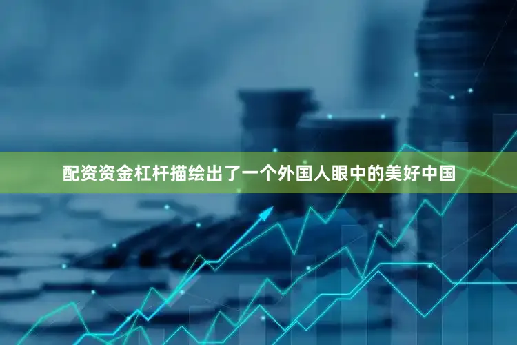 配资资金杠杆描绘出了一个外国人眼中的美好中国