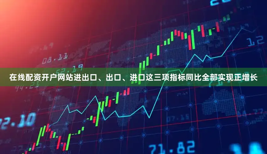 在线配资开户网站进出口、出口、进口这三项指标同比全部实现正增长