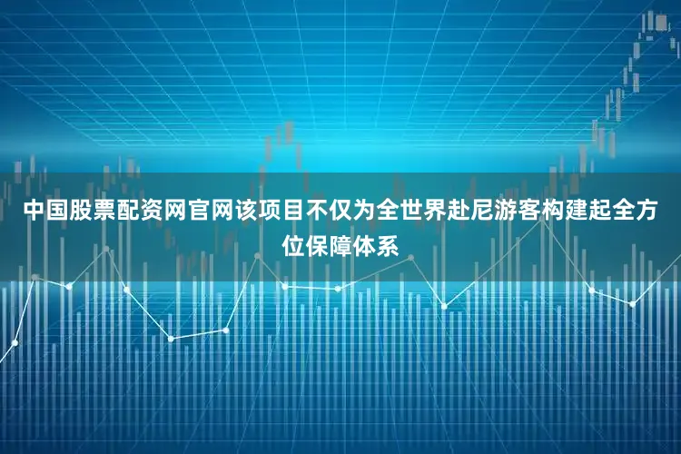 中国股票配资网官网该项目不仅为全世界赴尼游客构建起全方位保障体系