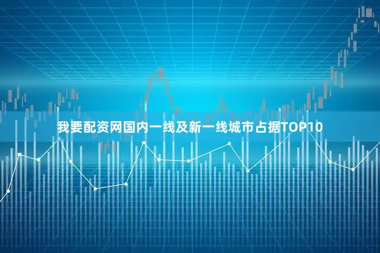 我要配资网国内一线及新一线城市占据TOP10