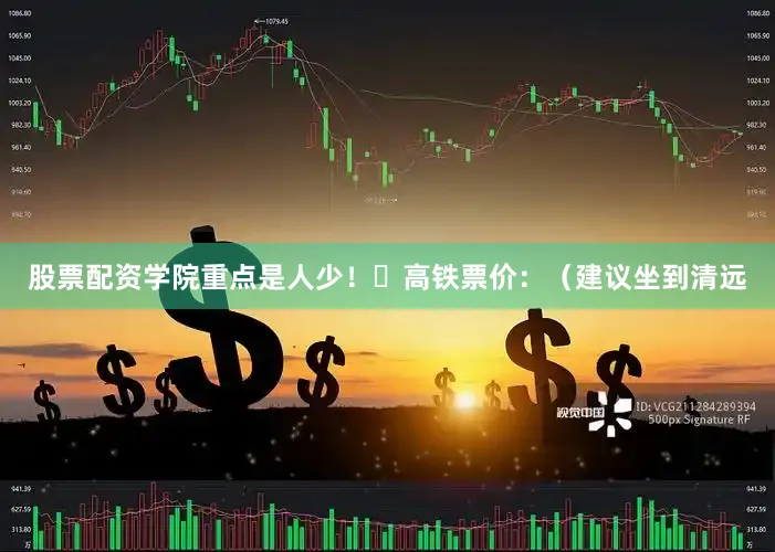 股票配资学院重点是人少！✅高铁票价：（建议坐到清远