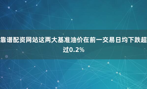 靠谱配资网站这两大基准油价在前一交易日均下跌超过0.2%