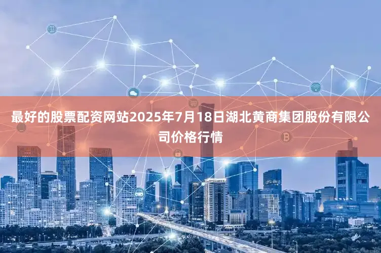 最好的股票配资网站2025年7月18日湖北黄商集团股份有限公司价格行情