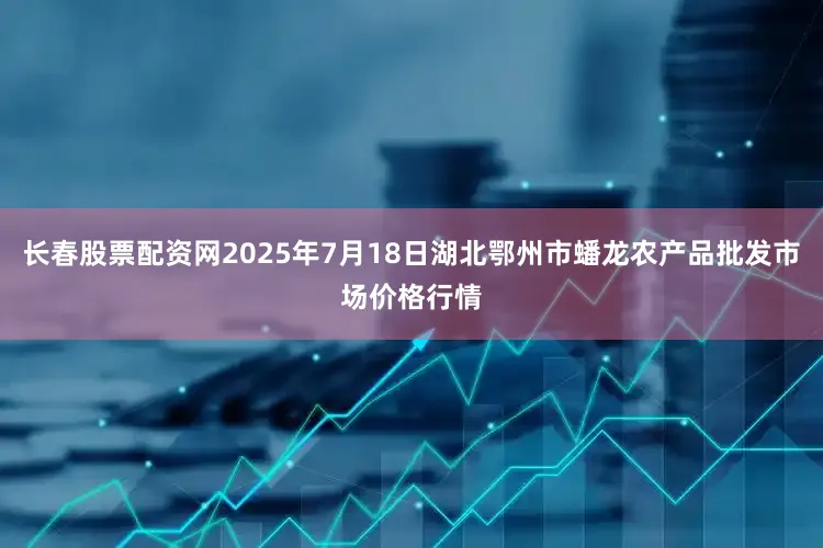 长春股票配资网2025年7月18日湖北鄂州市蟠龙农产品批发市场价格行情
