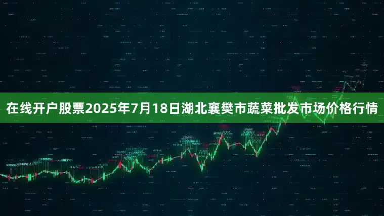 在线开户股票2025年7月18日湖北襄樊市蔬菜批发市场价格行情