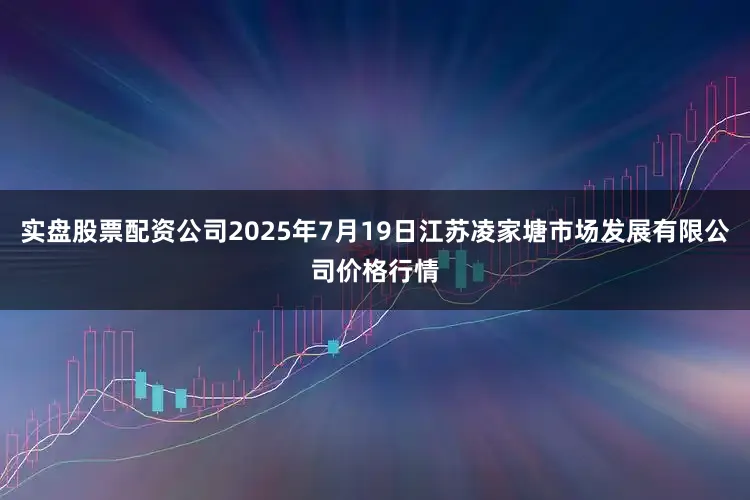 实盘股票配资公司2025年7月19日江苏凌家塘市场发展有限公司价格行情