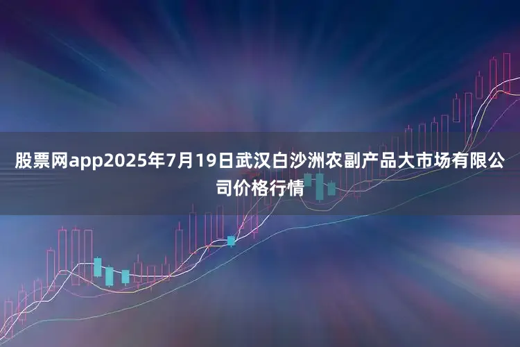 股票网app2025年7月19日武汉白沙洲农副产品大市场有限公司价格行情