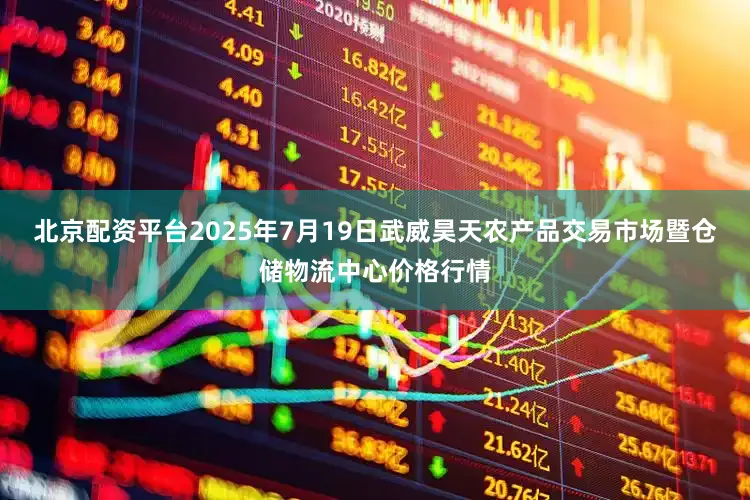北京配资平台2025年7月19日武威昊天农产品交易市场暨仓储物流中心价格行情
