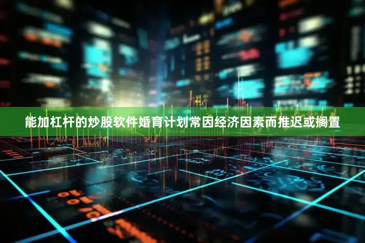 能加杠杆的炒股软件婚育计划常因经济因素而推迟或搁置